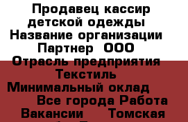 Продавец-кассир детской одежды › Название организации ­ Партнер, ООО › Отрасль предприятия ­ Текстиль › Минимальный оклад ­ 40 000 - Все города Работа » Вакансии   . Томская обл.,Томск г.